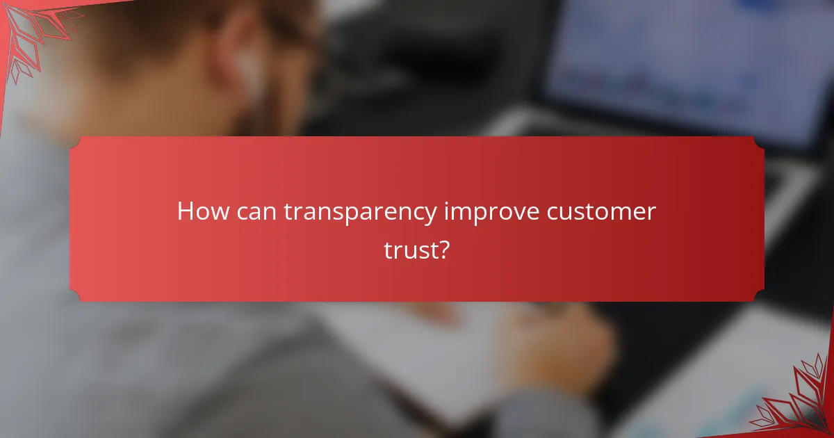 How can transparency improve customer trust?