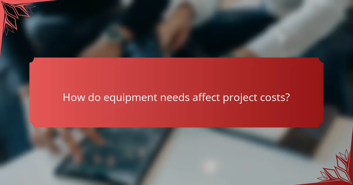 How do equipment needs affect project costs?
