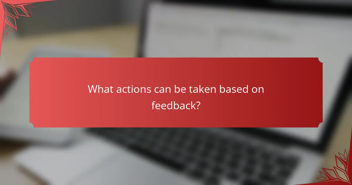 What actions can be taken based on feedback?
